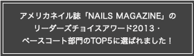 アメリカネイル誌「NAILS MAGAZINE」のリーダーズチョイスアワード2013・ベースコート部門のTOP5に選ばれました！
